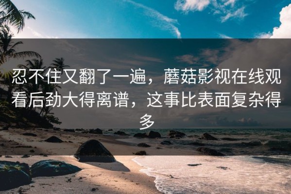 忍不住又翻了一遍，蘑菇影视在线观看后劲大得离谱，这事比表面复杂得多