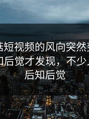 关于蘑菇短视频的风向突然变了，很多人后知后觉才发现，不少人看完才后知后觉
