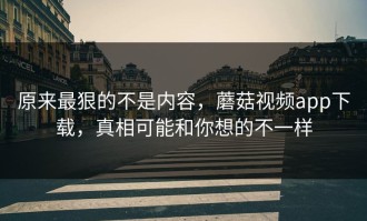 原来最狠的不是内容，蘑菇视频app下载，真相可能和你想的不一样