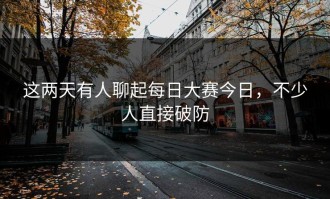 这两天有人聊起每日大赛今日，不少人直接破防