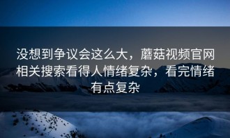 没想到争议会这么大，蘑菇视频官网相关搜索看得人情绪复杂，看完情绪有点复杂