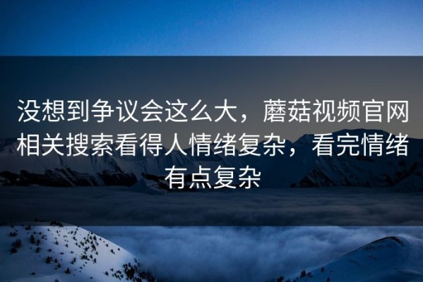 没想到争议会这么大，蘑菇视频官网相关搜索看得人情绪复杂，看完情绪有点复杂