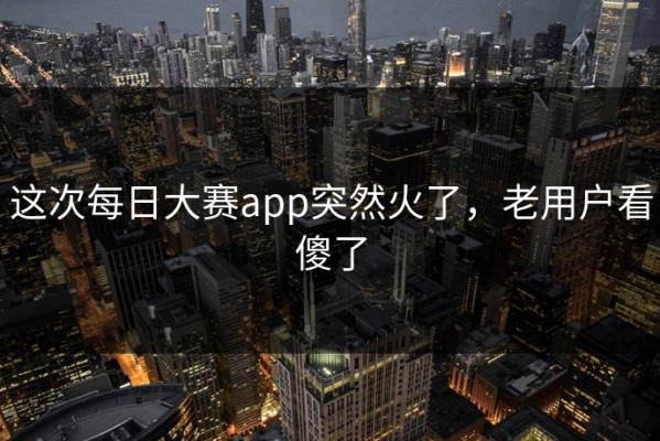 这次每日大赛app突然火了，老用户看傻了