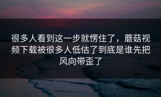 很多人看到这一步就愣住了，蘑菇视频下载被很多人低估了到底是谁先把风向带歪了