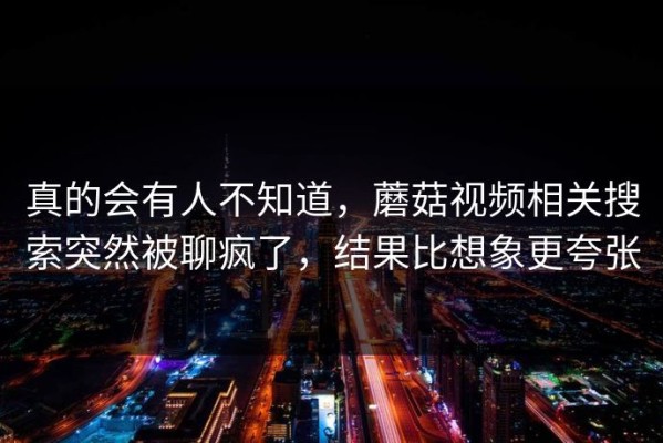 真的会有人不知道，蘑菇视频相关搜索突然被聊疯了，结果比想象更夸张