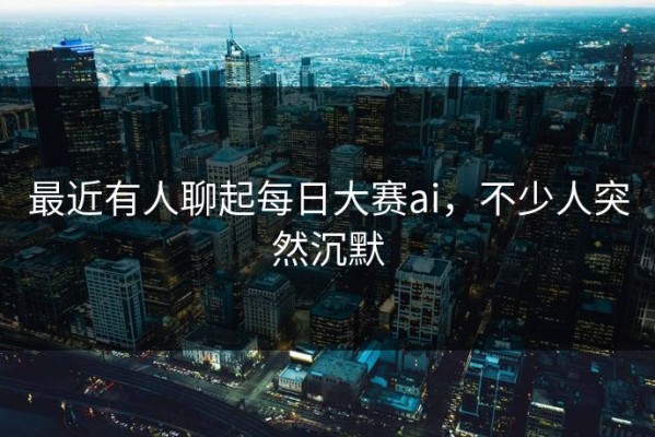 最近有人聊起每日大赛ai，不少人突然沉默