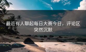最近有人聊起每日大赛今日，评论区突然沉默