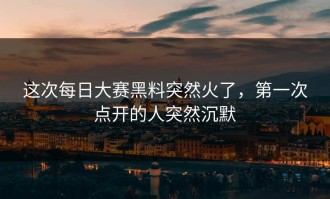 这次每日大赛黑料突然火了，第一次点开的人突然沉默