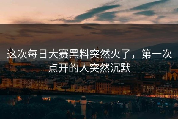 这次每日大赛黑料突然火了，第一次点开的人突然沉默
