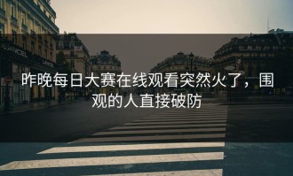 昨晚每日大赛在线观看突然火了，围观的人直接破防
