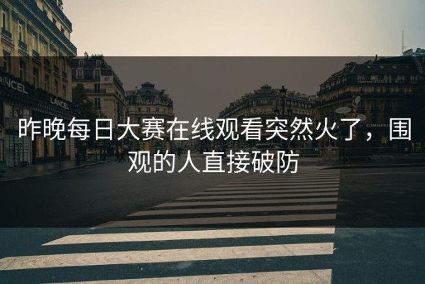 昨晚每日大赛在线观看突然火了，围观的人直接破防