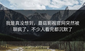 我是真没想到，蘑菇影视官网突然被聊疯了，不少人看完都沉默了