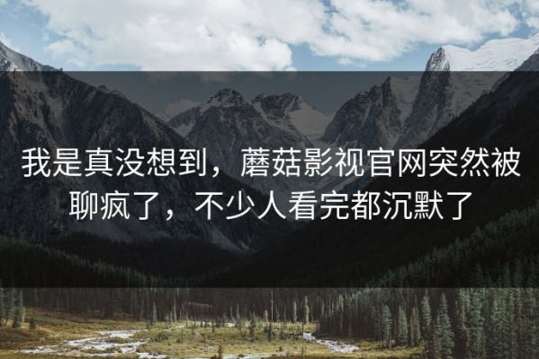 我是真没想到，蘑菇影视官网突然被聊疯了，不少人看完都沉默了