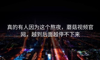 真的有人因为这个熬夜，蘑菇视频官网，越到后面越停不下来