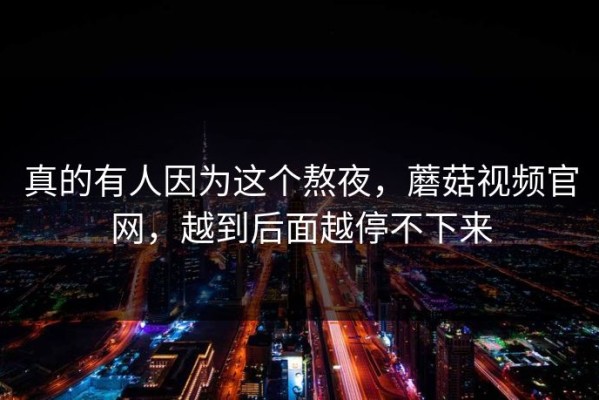 真的有人因为这个熬夜，蘑菇视频官网，越到后面越停不下来