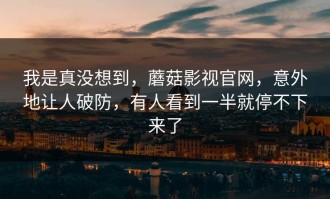 我是真没想到，蘑菇影视官网，意外地让人破防，有人看到一半就停不下来了