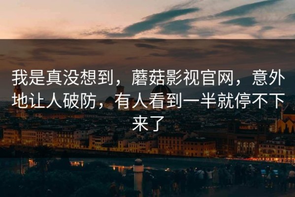 我是真没想到，蘑菇影视官网，意外地让人破防，有人看到一半就停不下来了
