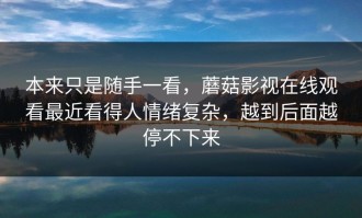 本来只是随手一看，蘑菇影视在线观看最近看得人情绪复杂，越到后面越停不下来