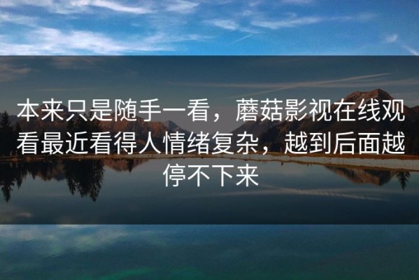 本来只是随手一看，蘑菇影视在线观看最近看得人情绪复杂，越到后面越停不下来