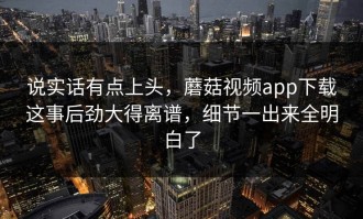 说实话有点上头，蘑菇视频app下载这事后劲大得离谱，细节一出来全明白了