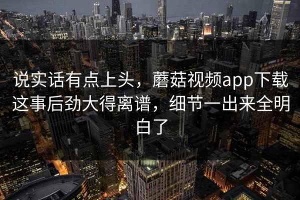 说实话有点上头，蘑菇视频app下载这事后劲大得离谱，细节一出来全明白了