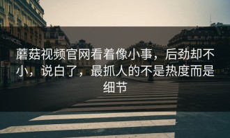 蘑菇视频官网看着像小事，后劲却不小，说白了，最抓人的不是热度而是细节