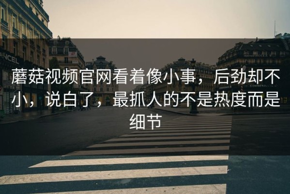 蘑菇视频官网看着像小事，后劲却不小，说白了，最抓人的不是热度而是细节