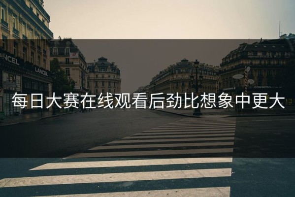 每日大赛在线观看后劲比想象中更大
