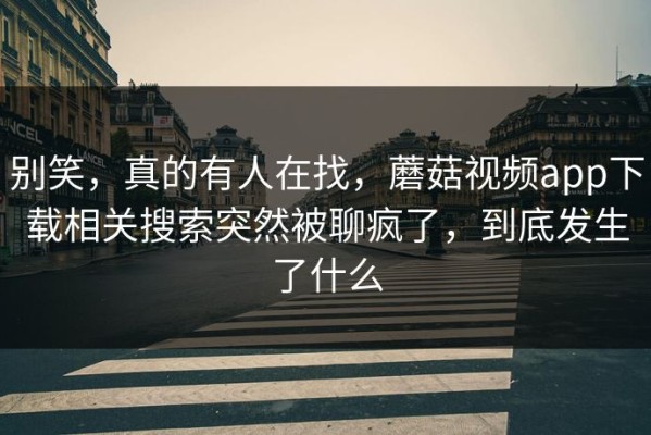 别笑，真的有人在找，蘑菇视频app下载相关搜索突然被聊疯了，到底发生了什么