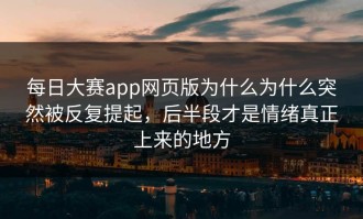 每日大赛app网页版为什么为什么突然被反复提起，后半段才是情绪真正上来的地方