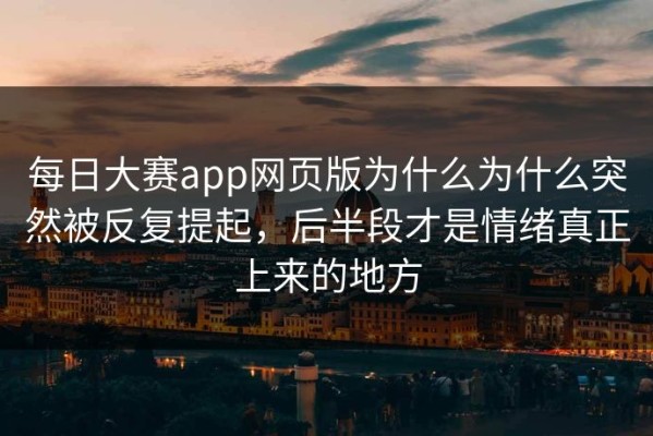 每日大赛app网页版为什么为什么突然被反复提起，后半段才是情绪真正上来的地方