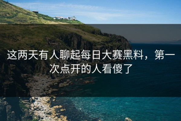 这两天有人聊起每日大赛黑料，第一次点开的人看傻了