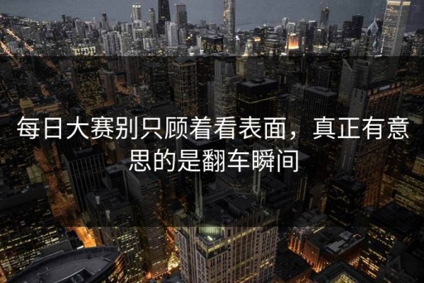 每日大赛别只顾着看表面，真正有意思的是翻车瞬间