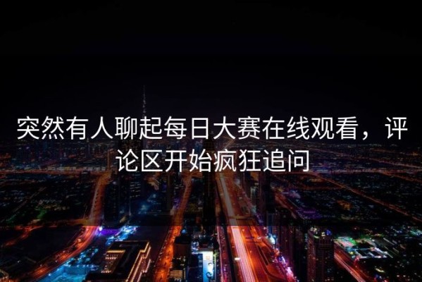 突然有人聊起每日大赛在线观看，评论区开始疯狂追问