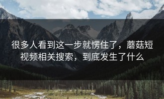 很多人看到这一步就愣住了，蘑菇短视频相关搜索，到底发生了什么