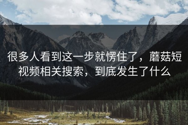 很多人看到这一步就愣住了，蘑菇短视频相关搜索，到底发生了什么
