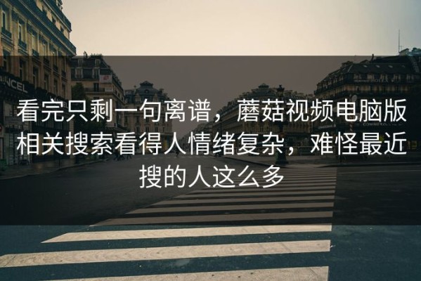 看完只剩一句离谱，蘑菇视频电脑版相关搜索看得人情绪复杂，难怪最近搜的人这么多