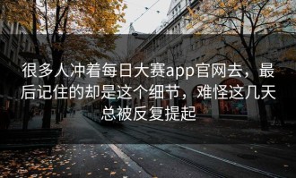 很多人冲着每日大赛app官网去，最后记住的却是这个细节，难怪这几天总被反复提起