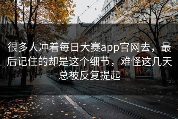 很多人冲着每日大赛app官网去，最后记住的却是这个细节，难怪这几天总被反复提起