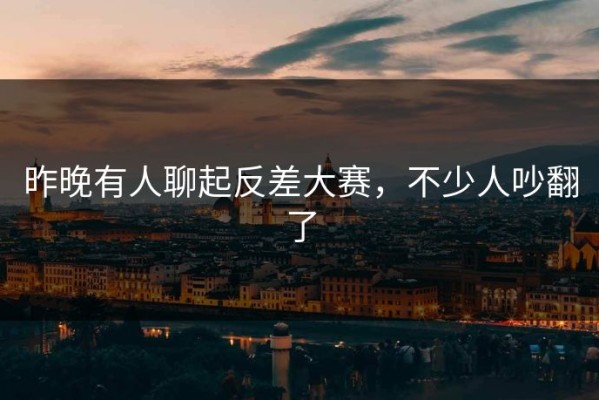 昨晚有人聊起反差大赛，不少人吵翻了