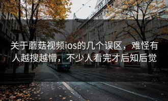 关于蘑菇视频ios的几个误区，难怪有人越搜越懵，不少人看完才后知后觉