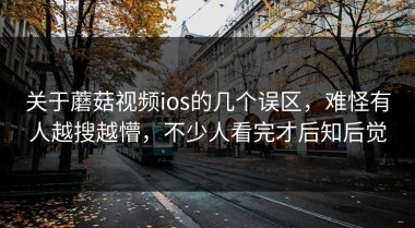 关于蘑菇视频ios的几个误区，难怪有人越搜越懵，不少人看完才后知后觉