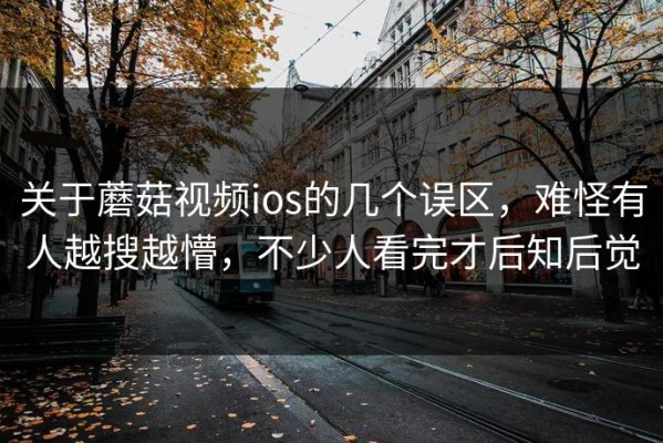 关于蘑菇视频ios的几个误区，难怪有人越搜越懵，不少人看完才后知后觉