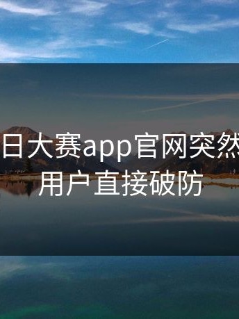 这一回每日大赛app官网突然火了，老用户直接破防