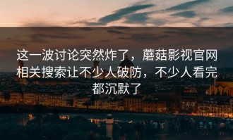 这一波讨论突然炸了，蘑菇影视官网相关搜索让不少人破防，不少人看完都沉默了