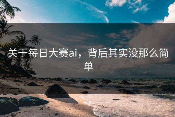 关于每日大赛ai，背后其实没那么简单