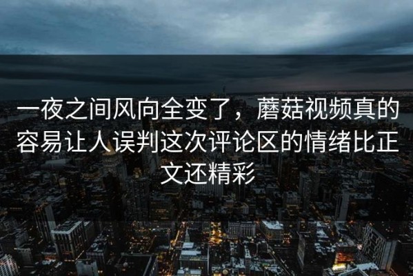 一夜之间风向全变了，蘑菇视频真的容易让人误判这次评论区的情绪比正文还精彩