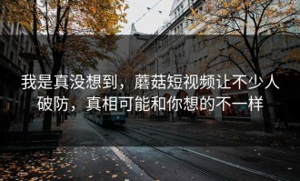 我是真没想到，蘑菇短视频让不少人破防，真相可能和你想的不一样