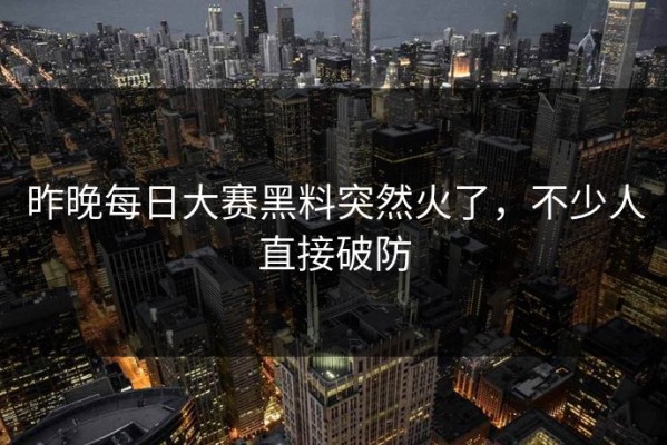 昨晚每日大赛黑料突然火了，不少人直接破防