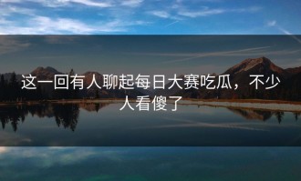 这一回有人聊起每日大赛吃瓜，不少人看傻了